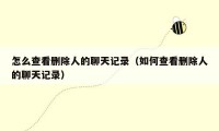 怎么查看删除人的聊天记录（如何查看删除人的聊天记录）