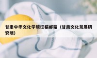 甘肃中华文化学院征稿邮箱（甘肃文化发展研究院）