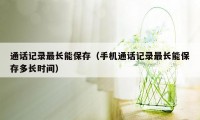 通话记录最长能保存（手机通话记录最长能保存多长时间）