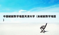 中国破解数学难题天津大学（未破解数学难题）