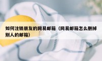 如何注销朋友的网易邮箱（网易邮箱怎么删掉别人的邮箱）