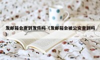 发邮箱会查到发件吗（发邮箱会被公安查到吗）