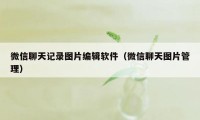 微信聊天记录图片编辑软件（微信聊天图片管理）