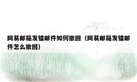 网易邮箱发错邮件如何撤回（网易邮箱发错邮件怎么撤回）