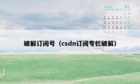 破解订阅号（csdn订阅专栏破解）