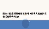 陌生人能查到我通话记录吗（陌生人能查到我通话记录吗微信）