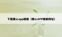 下载糖心app破解（糖心APP破解网址）