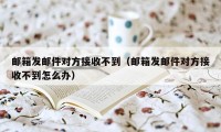 邮箱发邮件对方接收不到（邮箱发邮件对方接收不到怎么办）