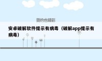 安卓破解软件提示有病毒（破解app提示有病毒）