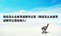 微信怎么全部发送聊天记录（微信怎么全部发送聊天记录给别人）