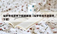 仙梦奇缘官网下载破解版（仙梦奇缘手游官网下载）