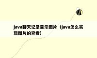 java聊天记录显示图片（java怎么实现图片的查看）