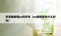 安装破解版ps的好处（ps破解版有什么好处）