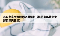 怎么分享全部聊天记录微信（微信怎么分享全部的聊天记录）