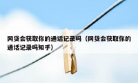 网贷会获取你的通话记录吗（网贷会获取你的通话记录吗知乎）