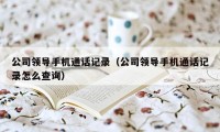 公司领导手机通话记录（公司领导手机通话记录怎么查询）