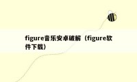 figure音乐安卓破解（figure软件下载）