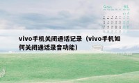 vivo手机关闭通话记录（vivo手机如何关闭通话录音功能）