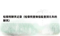 检察院聊天记录（检察院查微信能查到几年的聊天）