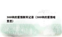 300块的爱情聊天记录（300块的爱情啥意思）