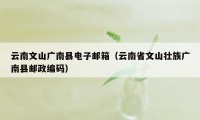 云南文山广南县电子邮箱（云南省文山壮族广南县邮政编码）