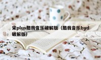 宋plus酷我音乐破解版（酷我音乐byd破解版）