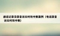 通话记录没录音诉讼时效中断案例（电话录音 诉讼时效中断）