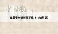 免费看tv破解版下载（Tv破解版）