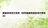 破解游戏支付系统（如何破解网络游戏付费支付）