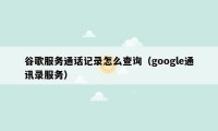 谷歌服务通话记录怎么查询（google通讯录服务）