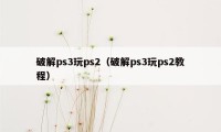 破解ps3玩ps2（破解ps3玩ps2教程）