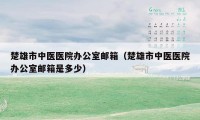 楚雄市中医医院办公室邮箱（楚雄市中医医院办公室邮箱是多少）