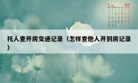 托人查开房交通记录（怎样查他人开到房记录）