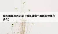 婚礼摄像聊天记录（婚礼录像一般摄影师保存多久）