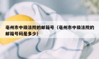 亳州市中级法院的邮箱号（亳州市中级法院的邮箱号码是多少）