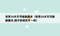 世界10大不可破解魔术（世界10大不可破解魔术,镜子和现实不一样）