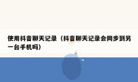 使用抖音聊天记录（抖音聊天记录会同步到另一台手机吗）