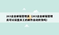 263企业邮箱管理员（263企业邮箱管理员可以设置员工的邮件自动转发吗）