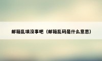 邮箱乱填没事吧（邮箱乱码是什么意思）