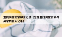 查找淘宝卖家聊天记录（怎样查找淘宝卖家与买家的聊天记录）