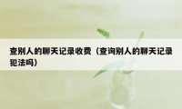 查别人的聊天记录收费（查询别人的聊天记录犯法吗）