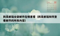 网易邮箱全部邮件在哪里看（网易邮箱如何查看邮件的所有内容）