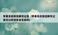 苹果系统微信聊天记录（苹果系统微信聊天记录可以转到安卓系统吗）