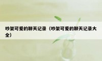 吵架可爱的聊天记录（吵架可爱的聊天记录大全）