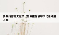 男生约你聊天记录（男生把你俩聊天记录给别人看）