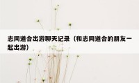 志同道合出游聊天记录（和志同道合的朋友一起出游）