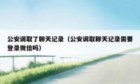 公安调取了聊天记录（公安调取聊天记录需要登录微信吗）