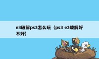 e3破解ps3怎么玩（ps3 e3破解好不好）