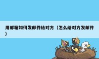 用邮箱如何发邮件给对方（怎么给对方发邮件）