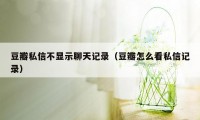 豆瓣私信不显示聊天记录（豆瓣怎么看私信记录）